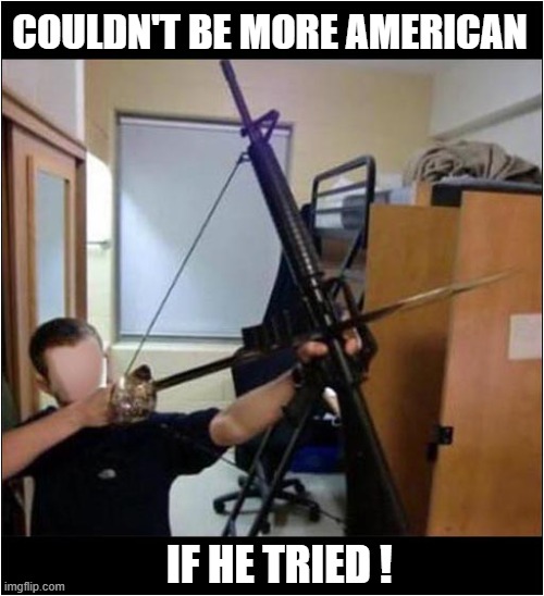 Is This An Unfair Stereotype ? | COULDN'T BE MORE AMERICAN; IF HE TRIED ! | image tagged in typical,american,guns,sword,archery,dark humour | made w/ Imgflip meme maker