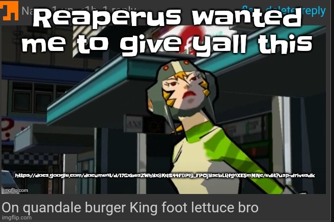 Link in comments | Reaperus wanted me to give yall this; https://docs.google.com/document/d/17GxbesZWhYx8KqS44F0Pl9_FPOjYscbLRfgnXE5mMNc/edit?usp=drivesdk | image tagged in on quandale burger king foot lettuce bro | made w/ Imgflip meme maker