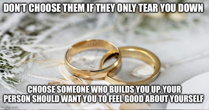 Partnership | DON’T CHOOSE THEM IF THEY ONLY TEAR YOU DOWN; CHOOSE SOMEONE WHO BUILDS YOU UP. YOUR PERSON SHOULD WANT YOU TO FEEL GOOD ABOUT YOURSELF | image tagged in wedding | made w/ Imgflip meme maker