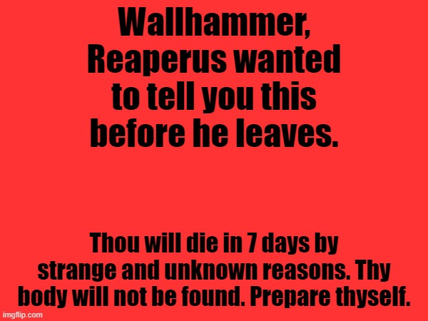 Wallhammer, Reaperus wanted to tell you this before he leaves. Thou will die in 7 days by strange and unknown reasons. Thy body will not be found. Prepare thyself. | made w/ Imgflip meme maker