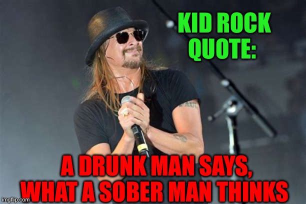 How true | KID ROCK QUOTE:; A DRUNK MAN SAYS, WHAT A SOBER MAN THINKS | image tagged in gifs,kid rock,words of wisdom,fun | made w/ Imgflip meme maker