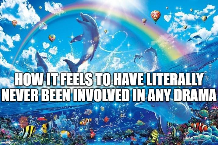 Happy dolphin rainbow | HOW IT FEELS TO HAVE LITERALLY NEVER BEEN INVOLVED IN ANY DRAMA | image tagged in happy dolphin rainbow | made w/ Imgflip meme maker