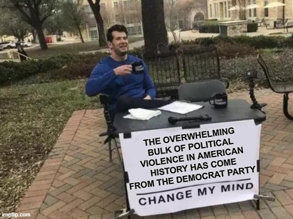 Democrats are the most violent political faction in American history | THE OVERWHELMING BULK OF POLITICAL VIOLENCE IN AMERICAN HISTORY HAS COME FROM THE DEMOCRAT PARTY | image tagged in memes,change my mind,democrats,republicans,politics | made w/ Imgflip meme maker