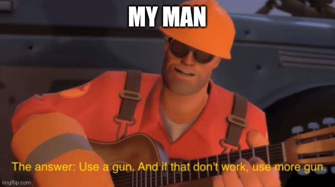 The answer, use a gun, if that doesnt work, use more gun | MY MAN | image tagged in the answer use a gun if that doesnt work use more gun | made w/ Imgflip meme maker