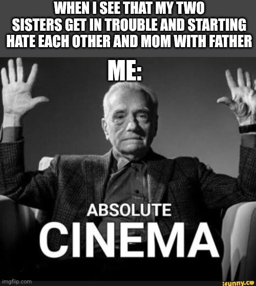 Where i have popcorn? | WHEN I SEE THAT MY TWO SISTERS GET IN TROUBLE AND STARTING HATE EACH OTHER AND MOM WITH FATHER; ME: | image tagged in absolute cinema | made w/ Imgflip meme maker