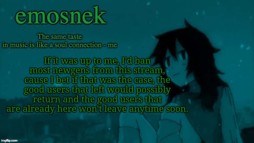 emosnek softcore temp (thanks duskit) | If it was up to me, I'd ban most newgens from this stream, cause I bet if that was the case, the good users that left would possibly return and the good users that are already here won't leave anytime soon. | image tagged in emosnek softcore temp thanks duskit | made w/ Imgflip meme maker