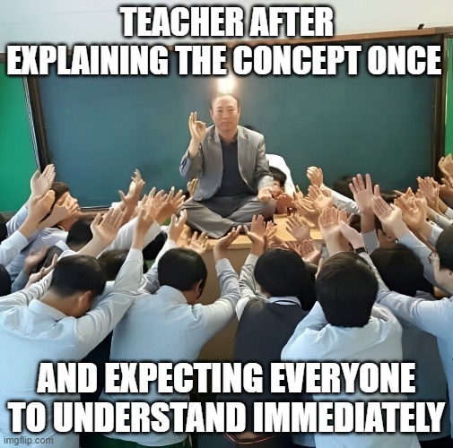 that moment! | TEACHER AFTER EXPLAINING THE CONCEPT ONCE; AND EXPECTING EVERYONE TO UNDERSTAND IMMEDIATELY | image tagged in memes | made w/ Imgflip meme maker