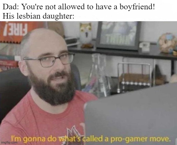 Pro Gamer move | Dad: You're not allowed to have a boyfriend!
His lesbian daughter: | image tagged in pro gamer move | made w/ Imgflip meme maker