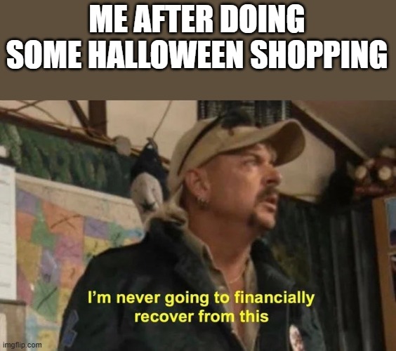 After Doing Some Halloween Shopping | ME AFTER DOING SOME HALLOWEEN SHOPPING | image tagged in halloween,shopping,i'm never going to financially recover from this,tiger king,funny,memes | made w/ Imgflip meme maker