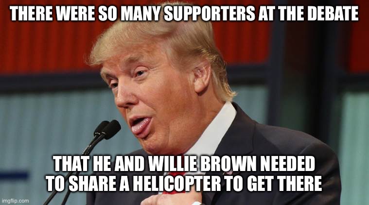 A Man of Tremendous Imagination | THERE WERE SO MANY SUPPORTERS AT THE DEBATE; THAT HE AND WILLIE BROWN NEEDED TO SHARE A HELICOPTER TO GET THERE | image tagged in dumb trump | made w/ Imgflip meme maker