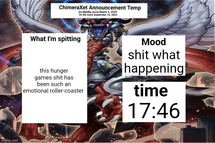 Xetra Announcement Temp 6 | this hunger games shit has been such an emotional roller-coaster; shit what happening; 17:46 | image tagged in xetra announcement temp 6 | made w/ Imgflip meme maker
