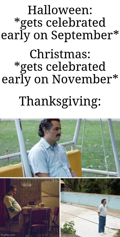 Every holiday gets celebrated early except Thanksgiving ngl | Halloween: *gets celebrated early on September*; Christmas: *gets celebrated early on November*; Thanksgiving: | image tagged in memes,sad pablo escobar,why are you reading this,funny | made w/ Imgflip meme maker