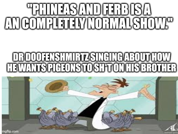 Yes, my goody two-shoes brother, the favorite of my mother, is the one I want to smother, in a ton of pigeon poooooo | "PHINEAS AND FERB IS A AN COMPLETELY NORMAL SHOW."; DR DOOFENSHMIRTZ SINGING ABOUT HOW HE WANTS PIGEONS TO SH*T ON HIS BROTHER | image tagged in doofenshmirtz,pigeon,behold the i dont care inator,phineas and ferb | made w/ Imgflip meme maker