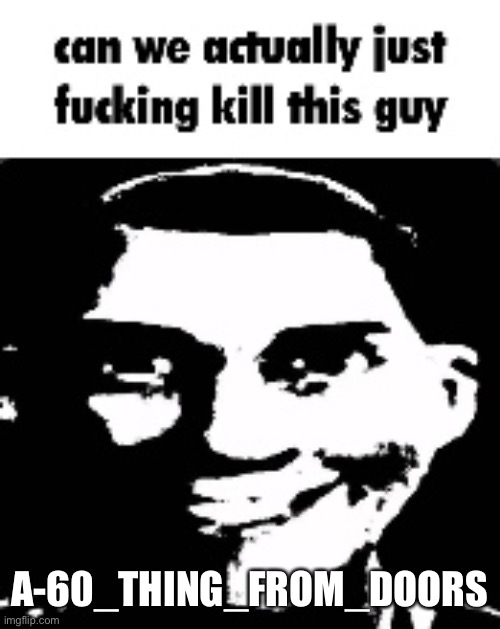 can we actually just fucking kill this guy | A-60_THING_FROM_DOORS | image tagged in can we actually just fucking kill this guy | made w/ Imgflip meme maker