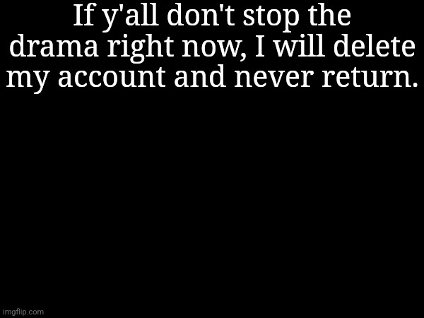 Y'all testing me fr | If y'all don't stop the drama right now, I will delete my account and never return. | made w/ Imgflip meme maker