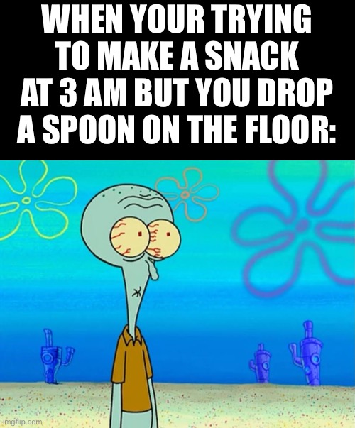 Aw crap | WHEN YOUR TRYING TO MAKE A SNACK AT 3 AM BUT YOU DROP A SPOON ON THE FLOOR: | image tagged in scared squidward | made w/ Imgflip meme maker