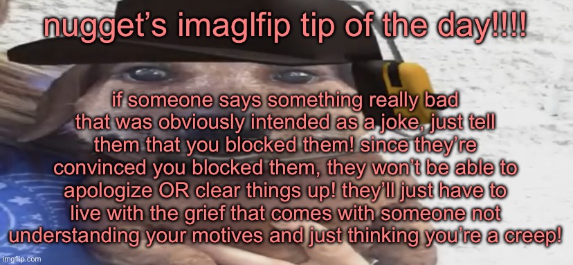 chucklenuts | if someone says something really bad that was obviously intended as a joke, just tell them that you blocked them! since they’re convinced you blocked them, they won’t be able to apologize OR clear things up! they’ll just have to live with the grief that comes with someone not understanding your motives and just thinking you’re a creep! nugget’s imaglfip tip of the day!!!! | image tagged in chucklenuts | made w/ Imgflip meme maker