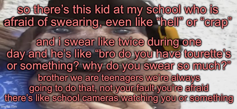 chucklenuts | so there’s this kid at my school who is afraid of swearing, even like “hell” or “crap”; and i swear like twice during one day and he’s like “bro do you have tourette’s or something? why do you swear so much?”; brother we are teenagers we’re always going to do that, not your fault you’re afraid there’s like school cameras watching you or something | image tagged in chucklenuts | made w/ Imgflip meme maker