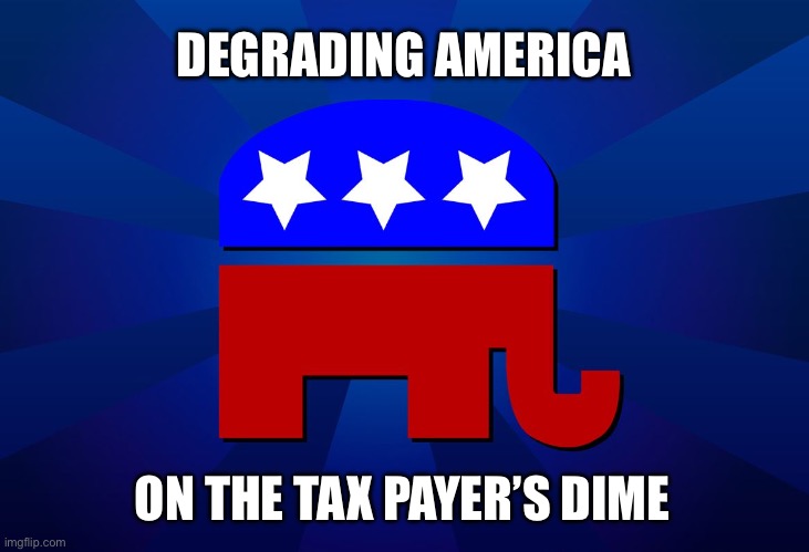 Ugly | DEGRADING AMERICA; ON THE TAX PAYER’S DIME | image tagged in gop | made w/ Imgflip meme maker