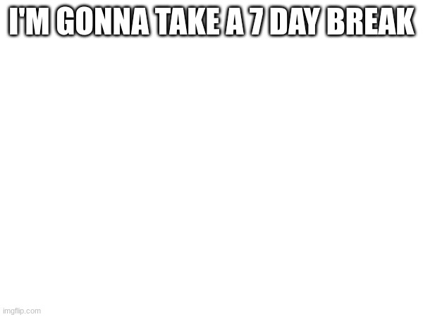 I'M GONNA TAKE A 7 DAY BREAK | made w/ Imgflip meme maker