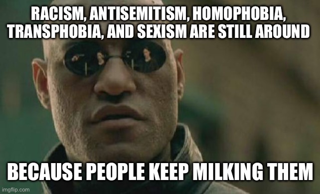 People milk grievances to undo society | RACISM, ANTISEMITISM, HOMOPHOBIA,  TRANSPHOBIA, AND SEXISM ARE STILL AROUND; BECAUSE PEOPLE KEEP MILKING THEM | image tagged in memes,matrix morpheus | made w/ Imgflip meme maker