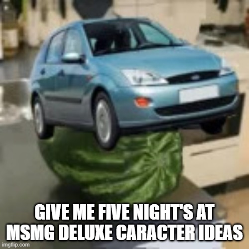 FocusMelon | GIVE ME FIVE NIGHT'S AT MSMG DELUXE CARACTER IDEAS | image tagged in focusmelon | made w/ Imgflip meme maker