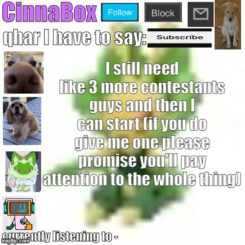 CinnaBox’s 144p Leavanny temp | I still need like 3 more contestants guys and then I can start (if you do give me one please promise you'll pay attention to the whole thing) | image tagged in cinnabox s 144p leavanny temp | made w/ Imgflip meme maker