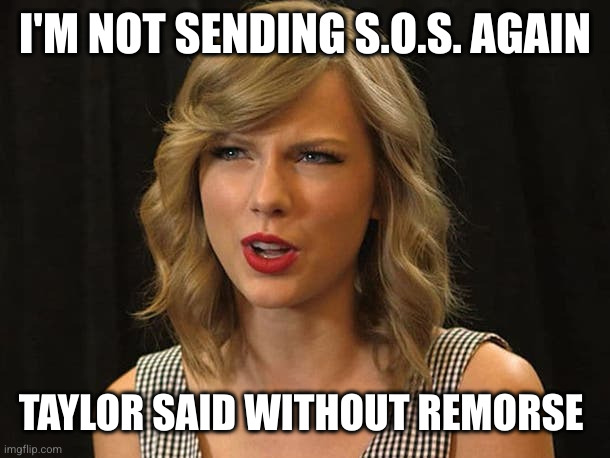 Taylor Swiftie | I'M NOT SENDING S.O.S. AGAIN TAYLOR SAID WITHOUT REMORSE | image tagged in taylor swiftie | made w/ Imgflip meme maker