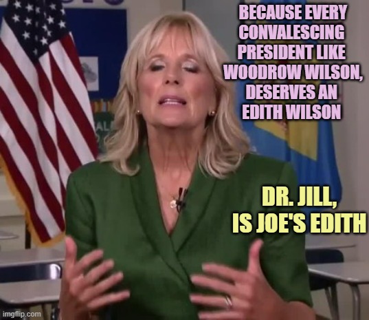 CONVALESCING POTUS: Joseph R. Biden 2024 | BECAUSE EVERY
CONVALESCING 
PRESIDENT LIKE 
WOODROW WILSON,
DESERVES AN 
EDITH WILSON; DR. JILL,
IS JOE'S EDITH | image tagged in wilson,league of legends,united nations,who asked,kamala harris,politics | made w/ Imgflip meme maker