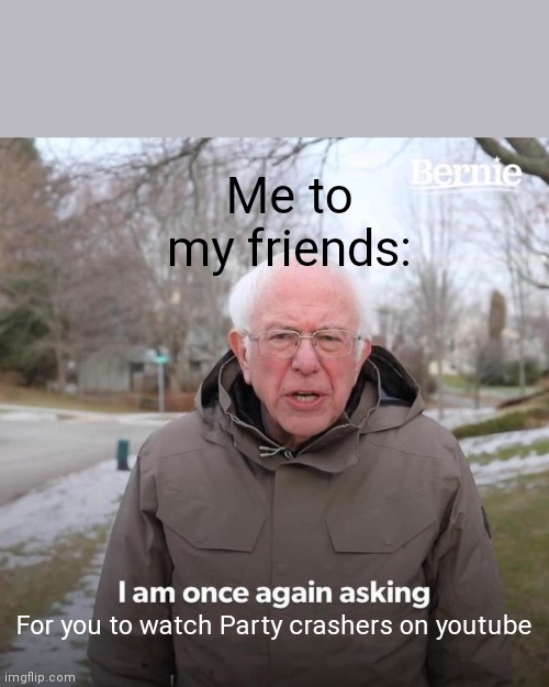 Me when I want to info dump about the Party crashers | Me to my friends:; For you to watch Party crashers on youtube | image tagged in memes,bernie i am once again asking for your support | made w/ Imgflip meme maker