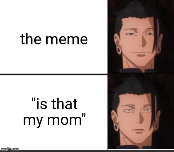 happy to sad guy but geto | the meme "is that my mom" | image tagged in happy to sad guy but geto | made w/ Imgflip meme maker