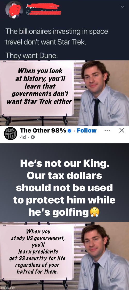 Hatred can’t process logic | When you look at history, you’ll learn that governments don’t want Star Trek either; When you study US government, you’ll learn presidents get SS security for life 
regardless of your 
hatred for them. | image tagged in jim halpert explains,politics lol,memes | made w/ Imgflip meme maker