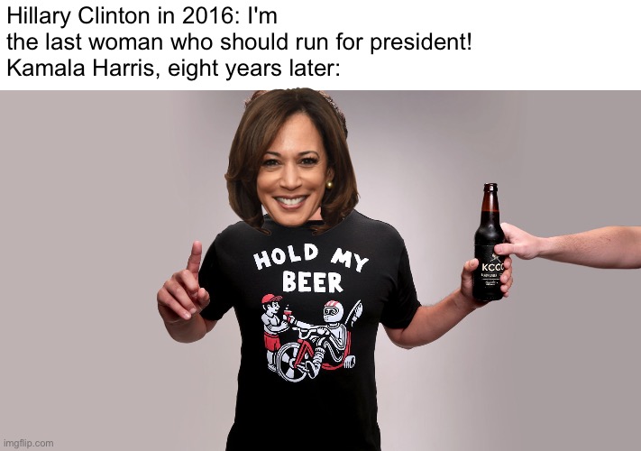 Kamala Harris | Hillary Clinton in 2016: I'm the last woman who should run for president!
Kamala Harris, eight years later: | image tagged in hold my beer,kamala harris | made w/ Imgflip meme maker