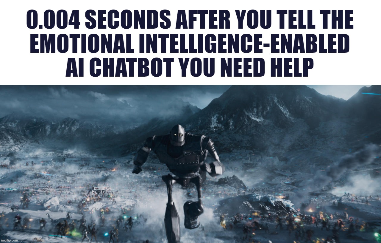 0.004 SECONDS AFTER YOU TELL THE
EMOTIONAL INTELLIGENCE-ENABLED
AI CHATBOT YOU NEED HELP | image tagged in blank white template,ready player one iron giant | made w/ Imgflip meme maker