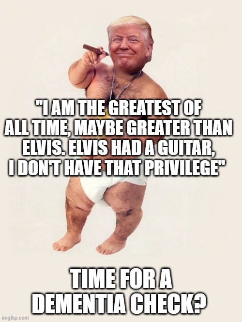 I lie and my maggats eat it up | "I AM THE GREATEST OF ALL TIME, MAYBE GREATER THAN ELVIS. ELVIS HAD A GUITAR, I DON'T HAVE THAT PRIVILEGE"; TIME FOR A DEMENTIA CHECK? | image tagged in diaper donny | made w/ Imgflip meme maker