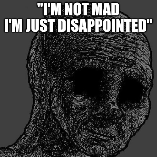 Cursed wojak | "I'M NOT MAD I'M JUST DISAPPOINTED" | image tagged in cursed wojak | made w/ Imgflip meme maker