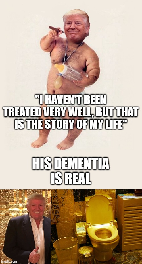 "I HAVEN'T BEEN TREATED VERY WELL, BUT THAT IS THE STORY OF MY LIFE"; HIS DEMENTIA IS REAL | image tagged in diaper donny,trump's gold toilet the perfect gift for the man who's full of | made w/ Imgflip meme maker