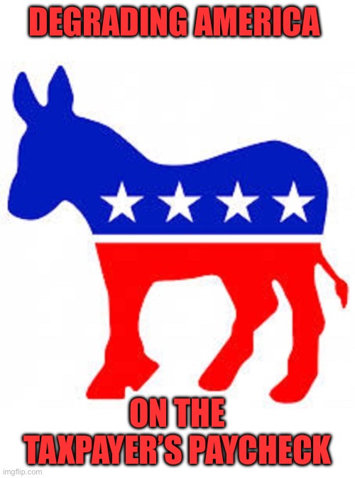 Democrat donkey | DEGRADING AMERICA ON THE TAXPAYER’S PAYCHECK | image tagged in democrat donkey | made w/ Imgflip meme maker