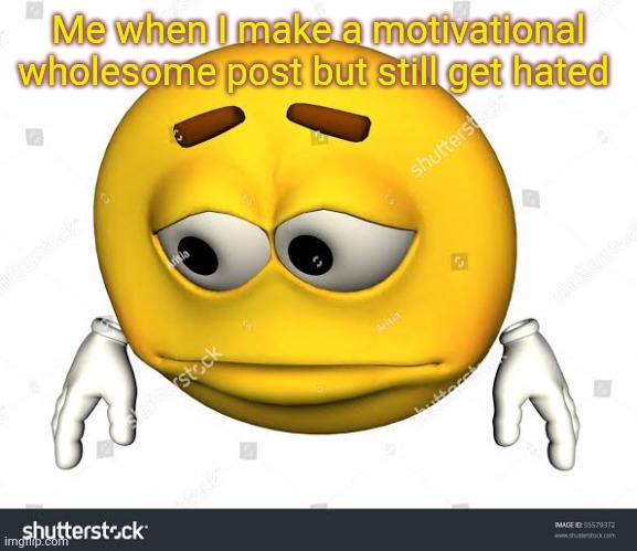 Sad stock emoji without watermark | Me when I make a motivational wholesome post but still get hated | image tagged in sad stock emoji without watermark | made w/ Imgflip meme maker