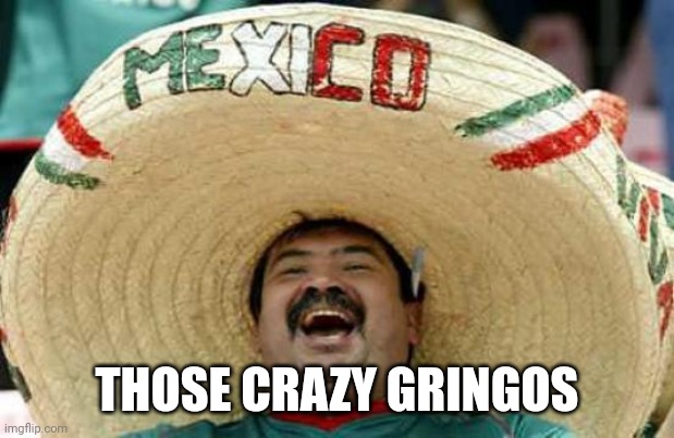 Happy Mexican | THOSE CRAZY GRINGOS | image tagged in happy mexican | made w/ Imgflip meme maker