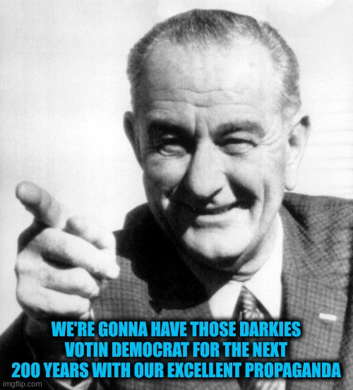 lbj | WE'RE GONNA HAVE THOSE DARKIES VOTIN DEMOCRAT FOR THE NEXT 200 YEARS WITH OUR EXCELLENT PROPAGANDA | image tagged in lbj | made w/ Imgflip meme maker