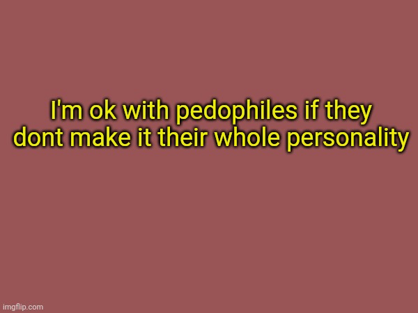 I'm ok with pedophiles if they dont make it their whole personality | made w/ Imgflip meme maker