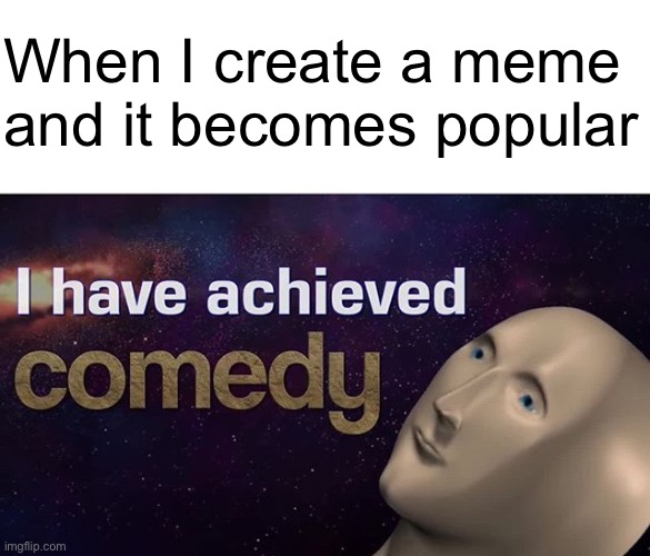 i am comedic genius | When I create a meme and it becomes popular | image tagged in i have achieved comedy,memes,funny,fun,funny memes,oh wow are you actually reading these tags | made w/ Imgflip meme maker