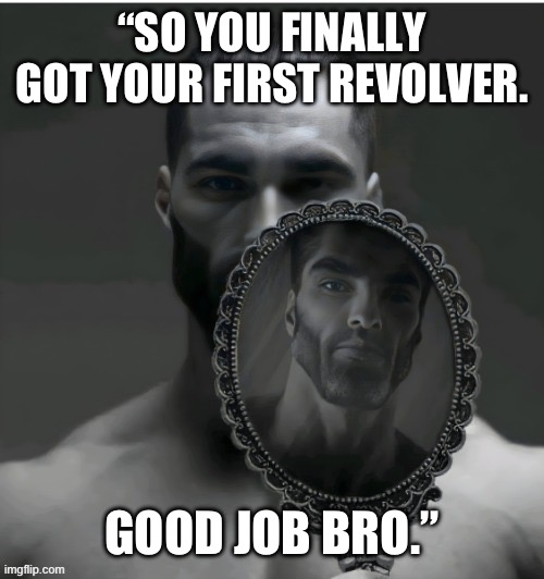 “SO YOU FINALLY GOT YOUR FIRST REVOLVER. GOOD JOB BRO.” | image tagged in funny memes,memes | made w/ Imgflip meme maker