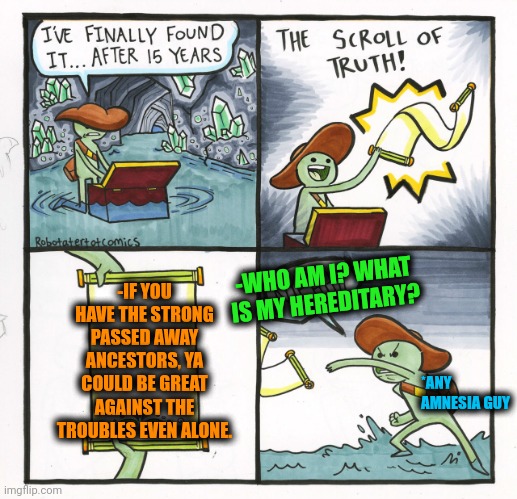 -You're not alone anytime. | -IF YOU HAVE THE STRONG PASSED AWAY ANCESTORS, YA COULD BE GREAT AGAINST THE TROUBLES EVEN ALONE. -WHO AM I? WHAT IS MY HEREDITARY? *ANY AMNESIA GUY | image tagged in memes,the scroll of truth,past,scumbag parents,spongebob strong,so true memes | made w/ Imgflip meme maker