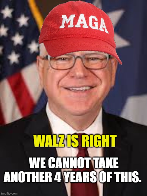 Who'd of thunk Walz would say the quiet part out loud? | WE CANNOT TAKE ANOTHER 4 YEARS OF THIS. WALZ IS RIGHT | image tagged in tim walz,democrats,liberals,woke,leftists,radical | made w/ Imgflip meme maker