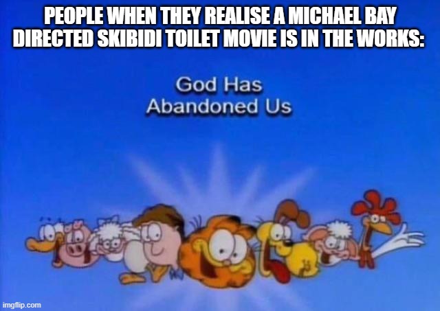 We must prepare. | PEOPLE WHEN THEY REALISE A MICHAEL BAY DIRECTED SKIBIDI TOILET MOVIE IS IN THE WORKS: | image tagged in garfield god has abandoned us | made w/ Imgflip meme maker