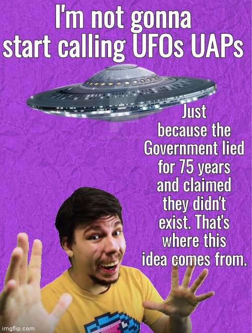 Don't change the name from UFO because of lying beaurocrats | I'm not gonna start calling UFOs UAPs; Just because the Government lied for 75 years and claimed they didn't exist. That's where this idea comes from. | image tagged in generic purple background,ufo,mr beast | made w/ Imgflip meme maker