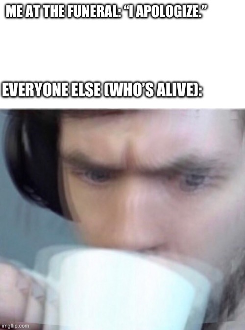 Concerned Sean Intensifies | ME AT THE FUNERAL: “I APOLOGIZE.”; EVERYONE ELSE (WHO’S ALIVE): | image tagged in concerned sean intensifies | made w/ Imgflip meme maker