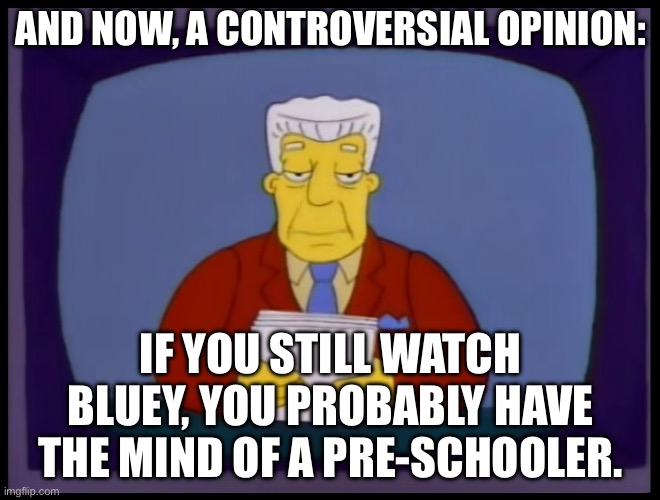 Kent Brockman | AND NOW, A CONTROVERSIAL OPINION:; IF YOU STILL WATCH BLUEY, YOU PROBABLY HAVE THE MIND OF A PRE-SCHOOLER. | image tagged in kent brockman | made w/ Imgflip meme maker